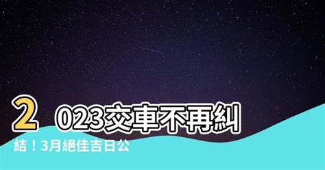 2023買車吉日|2023年買車吉日，二零二三年黃歷買車吉日，2023癸卯年納財的。